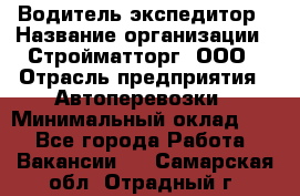 Водитель-экспедитор › Название организации ­ Стройматторг, ООО › Отрасль предприятия ­ Автоперевозки › Минимальный оклад ­ 1 - Все города Работа » Вакансии   . Самарская обл.,Отрадный г.